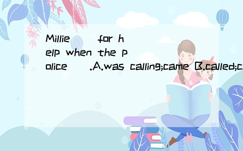Millie__ for help when the police__.A.was calling;came B.called;came