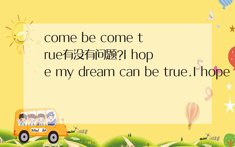 come be come true有没有问题?I hope my dream can be true.I hope my dream can come true.I hope my dream can be true.那句对?打错了，最后一句是I hope my dream can be come ture.