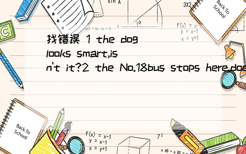 找错误 1 the dog looks smart,isn't it?2 the No.18bus stops here,does it?
