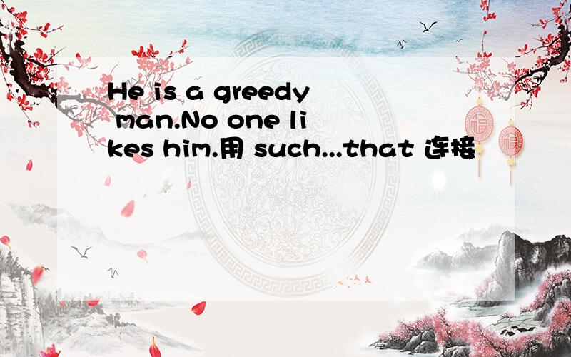 He is a greedy man.No one likes him.用 such...that 连接
