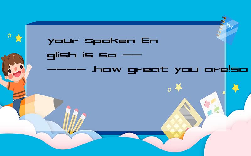 your spoken English is so ------ .how great you are!so 然后应该加什么单词、 还有中文意思是什么so 后面加的单词要用e开头的