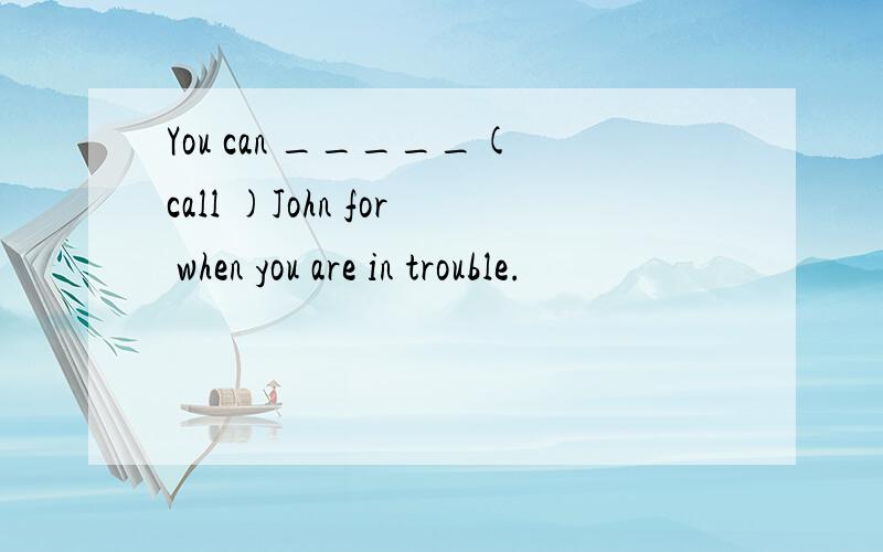 You can _____(call )John for when you are in trouble.