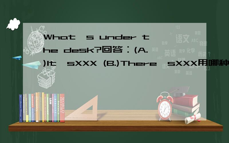 What's under the desk?回答：(A.)It'sXXX (B.)There'sXXX用哪种句型?