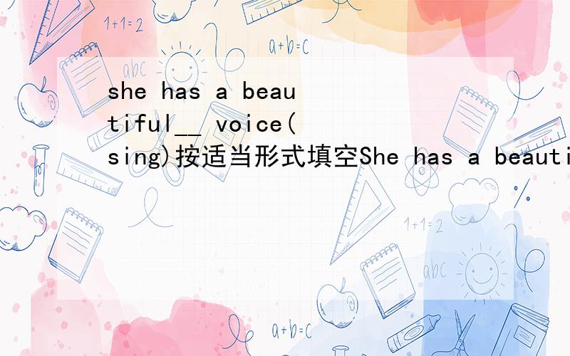 she has a beautiful__ voice(sing)按适当形式填空She has a beautiful ___ voice,and her mother is proud of her.(sing)