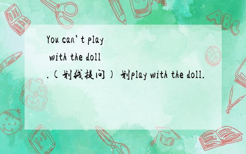 You can’t play with the doll.(划线提问) 划play with the doll.