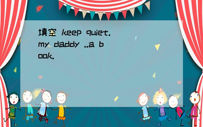 填空 keep quiet.my daddy ..a book.