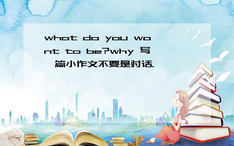 what do you want to be?why 写一篇小作文不要是对话.