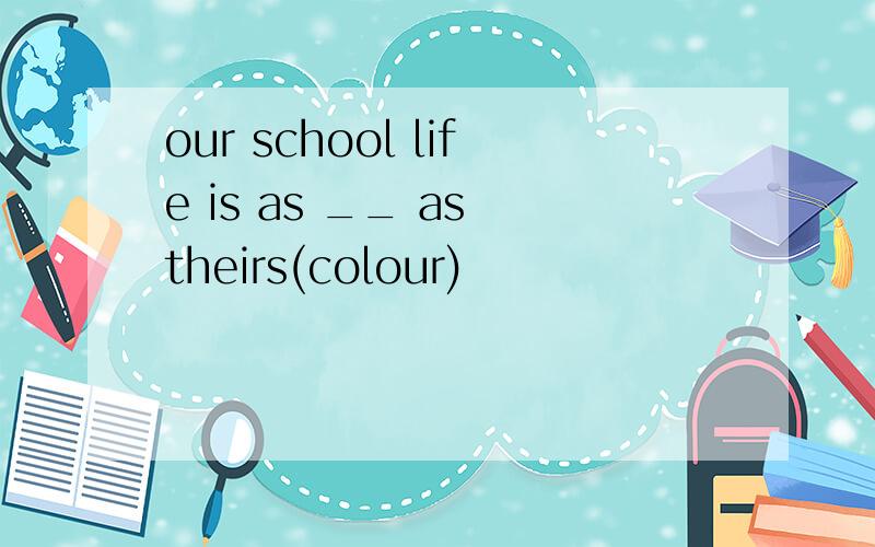 our school life is as __ as theirs(colour)