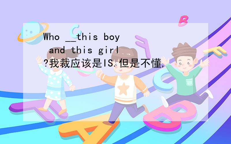 Who __this boy and this girl?我裁应该是IS.但是不懂,