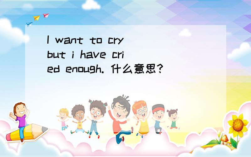 I want to cry but i have cried enough. 什么意思?