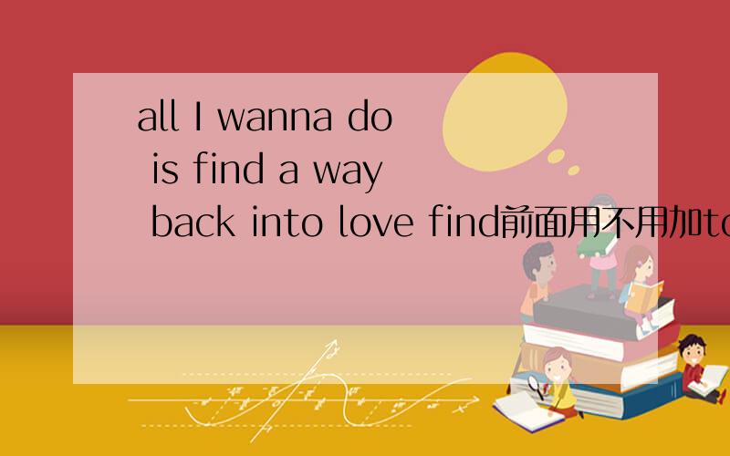 all I wanna do is find a way back into love find前面用不用加to ,现在英语都忘了,