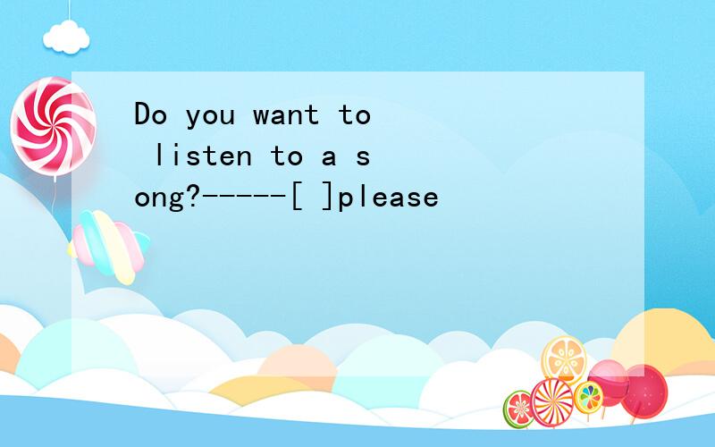 Do you want to listen to a song?-----[ ]please
