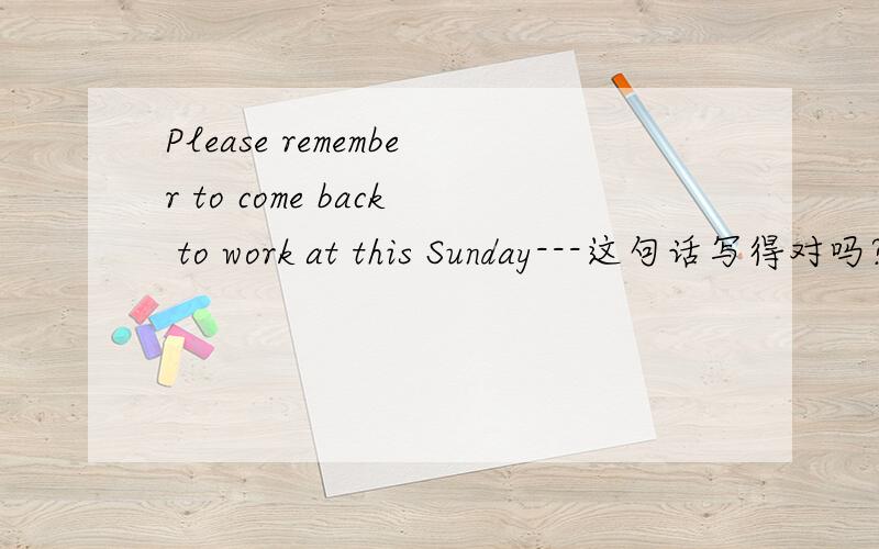 Please remember to come back to work at this Sunday---这句话写得对吗?