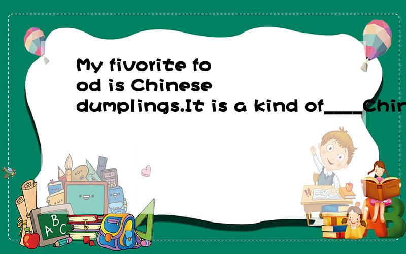 My fivorite food is Chinese dumplings.It is a kind of____Chinese food in North China.And they're ____popular during Chinese holidays莫名其妙提问了。按错了貌似。随便来个人采纳吧