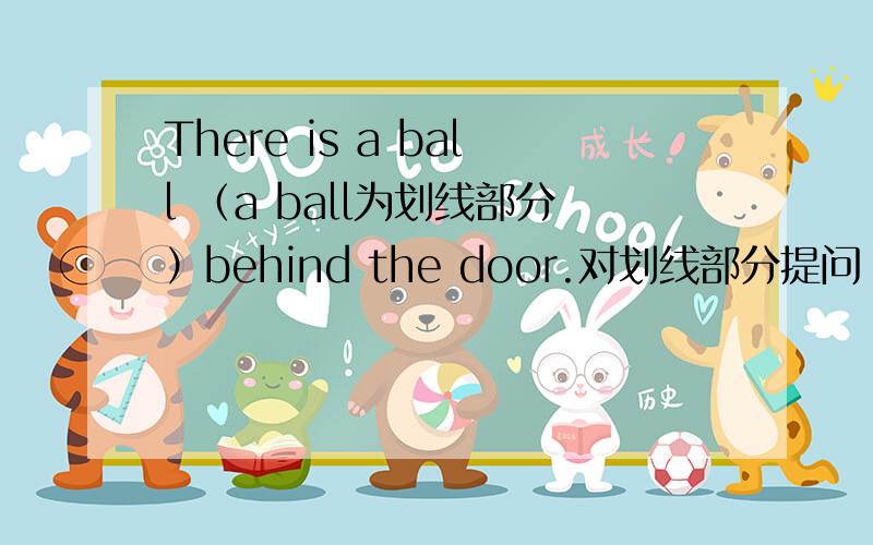 There is a ball （a ball为划线部分）behind the door.对划线部分提问