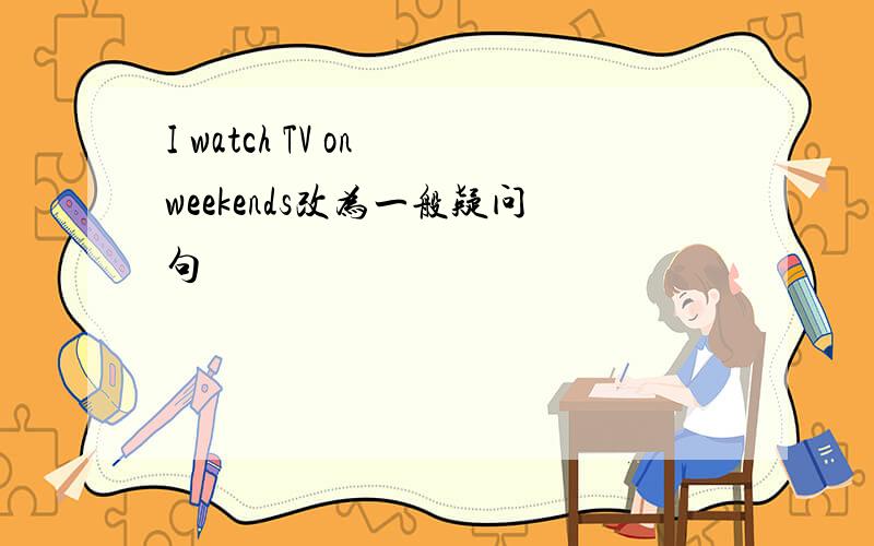 I watch TV on weekends改为一般疑问句