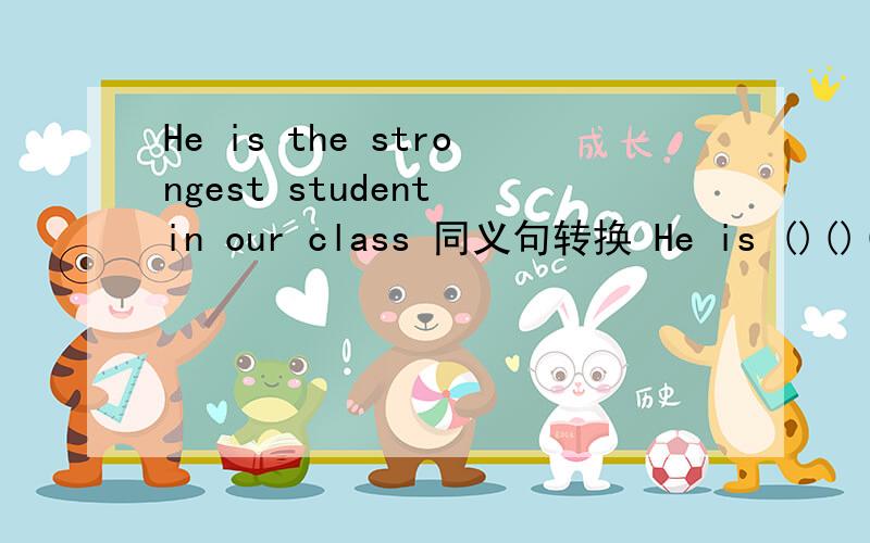 He is the strongest student in our class 同义句转换 He is ()()()()student in our class