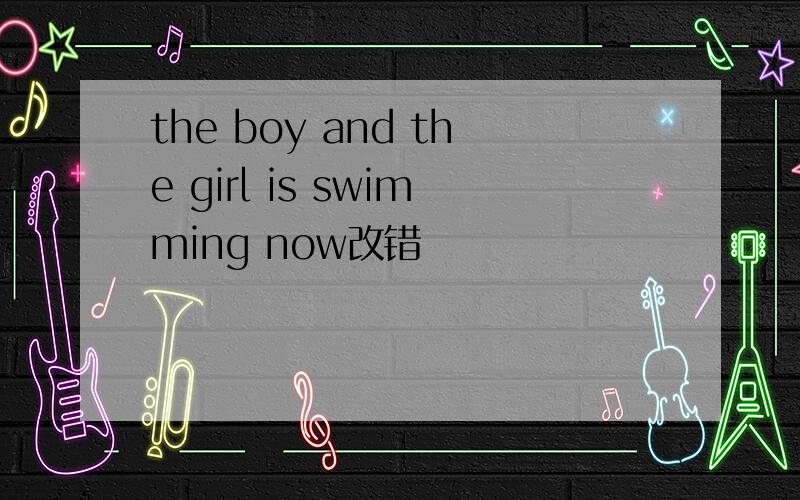 the boy and the girl is swimming now改错