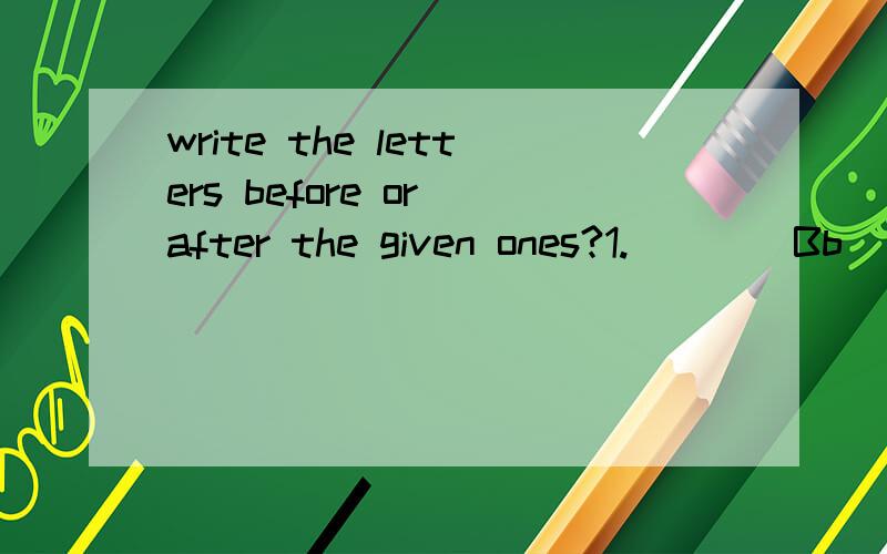 write the letters before or after the given ones?1.____Bb_____ 2._____Ff_____ 3.Cc____ ____ 4.____Gg____5.____Ee_____ 6.____ ____Gg