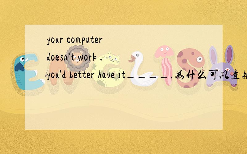your computer doesn't work ,you'd better have it____.为什么可以直接接repaired而不用be repaired形式