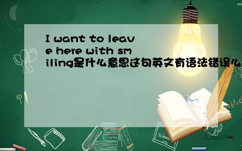 I want to leave here with smiling是什么意思这句英文有语法错误么