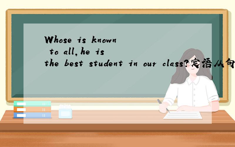Whose is known to all,he is the best student in our class?定语从句改错
