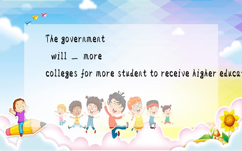 The government  will _ more colleges for more student to receive higher education.A.set upB.set foyC.set outD.set off请说明原因,谢谢