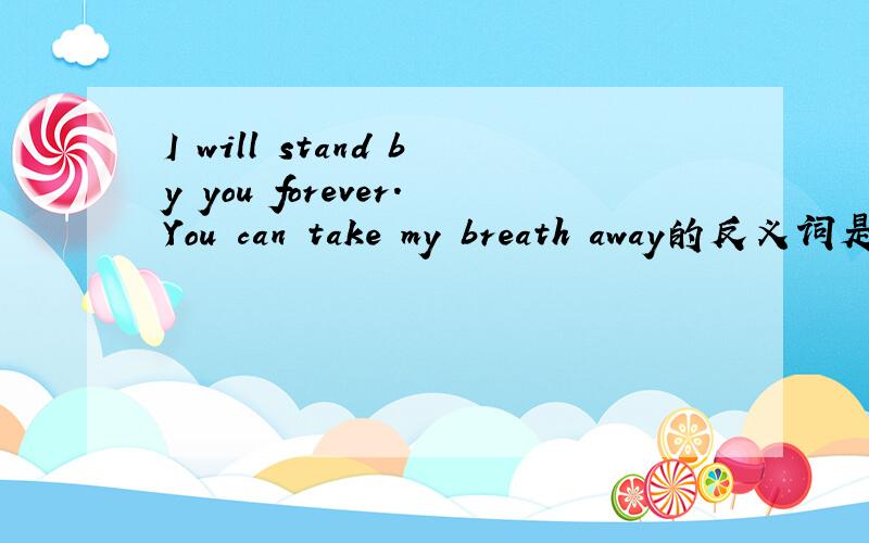 I will stand by you forever.You can take my breath away的反义词是什么?