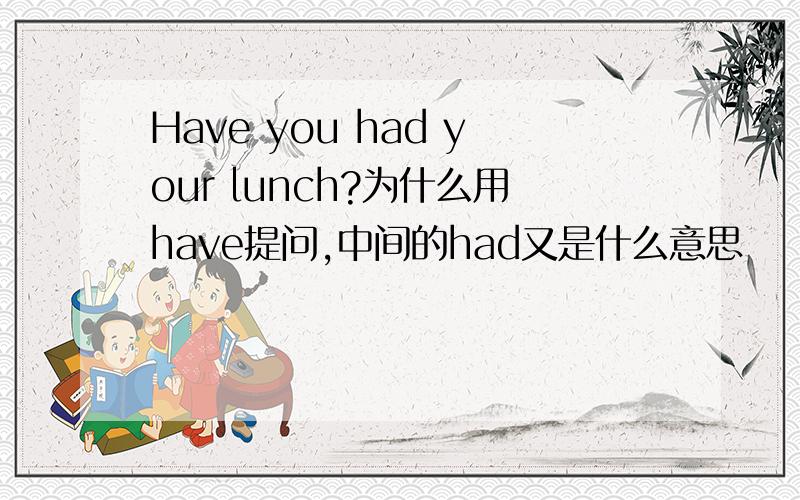 Have you had your lunch?为什么用have提问,中间的had又是什么意思