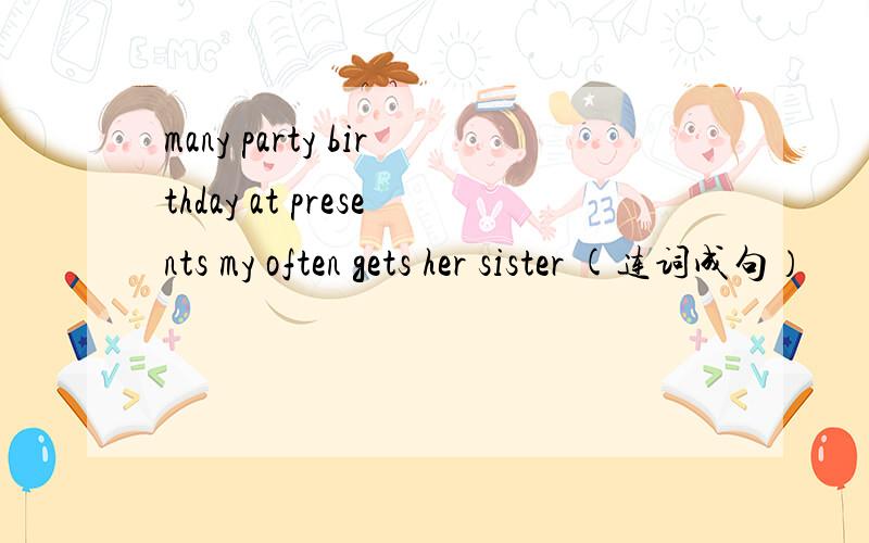 many party birthday at presents my often gets her sister (连词成句）