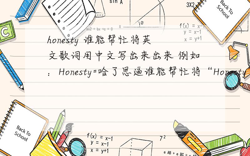 honesty 谁能帮忙将英文歌词用中文写出来出来 例如：Honesty=哈了思逼谁能帮忙将“Honesty”的英文歌词用中文写出来出来 例如：Honesty=哈了思逼.