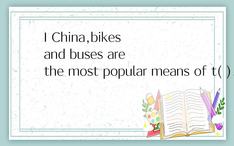 I China,bikes and buses are the most popular means of t( ).补全单词In China,bikes and buses are the most popular means of t( ).补全单词