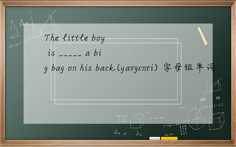 The little boy is _____ a big bag on his back.(yargcnri) 字母组单词