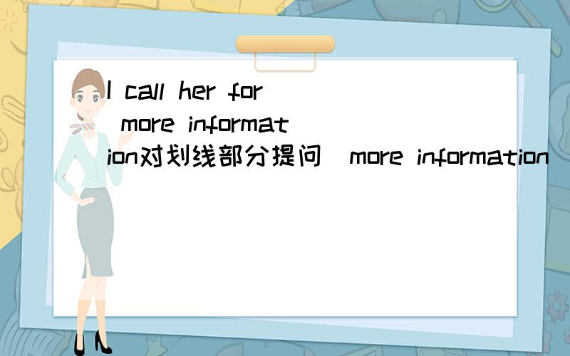 I call her for more information对划线部分提问（more information)