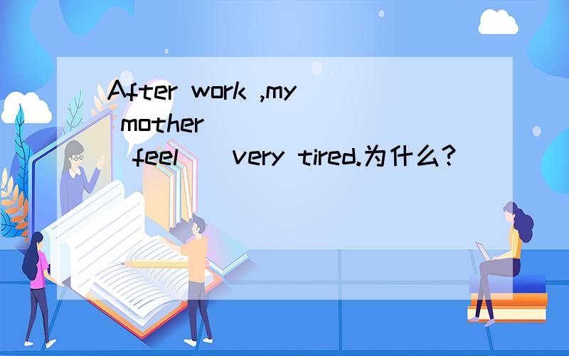 After work ,my mother ______(feel ) very tired.为什么?