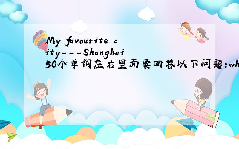 My favourite city---Shanghai50个单词左右里面要回答以下问题:why do you like it best?tell some interesting places in this city