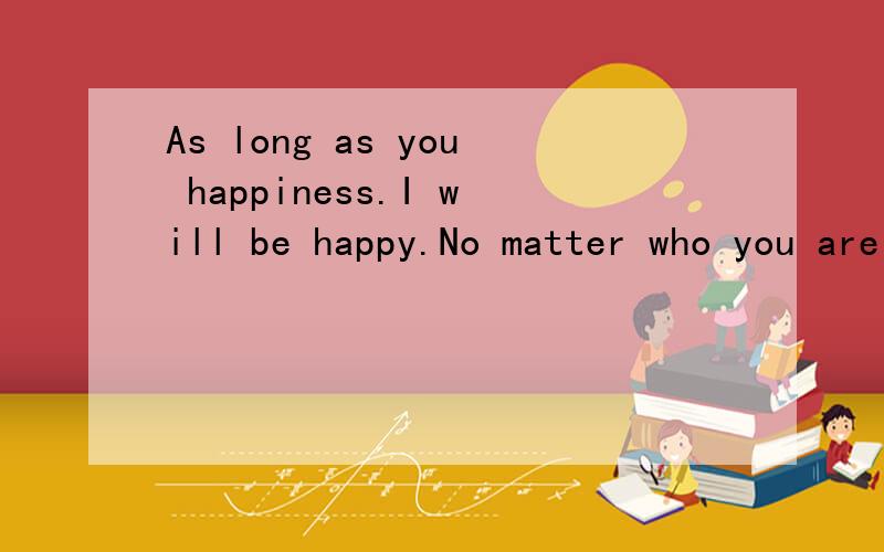 As long as you happiness.I will be happy.No matter who you are around.翻译