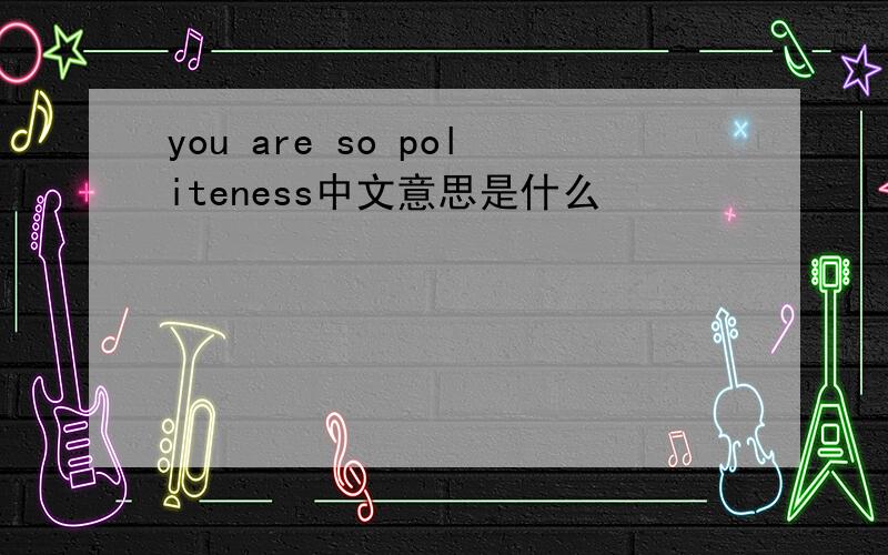 you are so politeness中文意思是什么