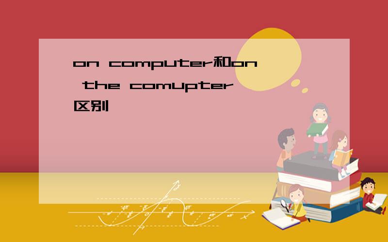 on computer和on the comupter 区别,