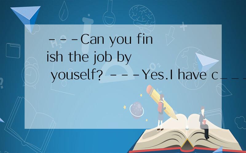 ---Can you finish the job by youself? ---Yes.I have c___in myself.
