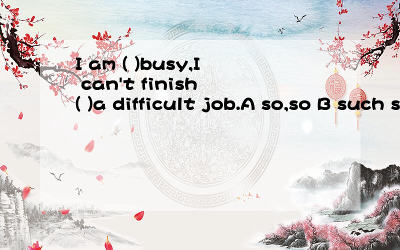 I am ( )busy,I can't finish ( )a difficult job.A so,so B such such C such,so D so,such