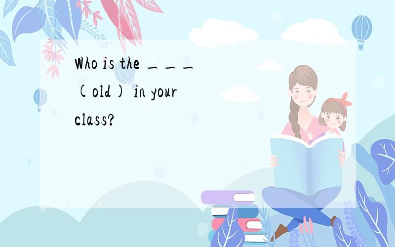 Who is the ___(old) in your class?