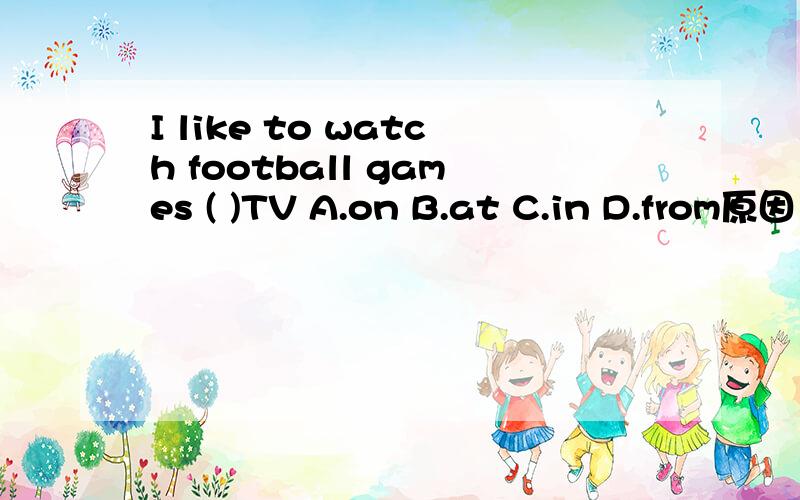 I like to watch football games ( )TV A.on B.at C.in D.from原因
