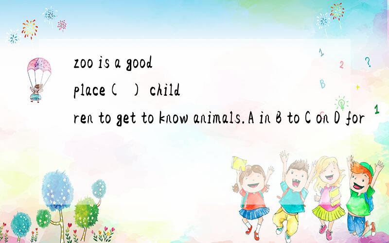 zoo is a good place( ) children to get to know animals.A in B to C on D for