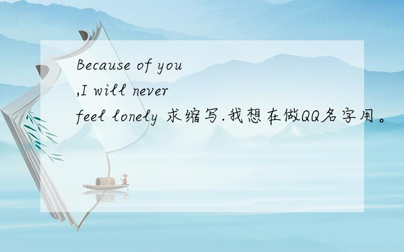 Because of you,I will never feel lonely 求缩写.我想在做QQ名字用。