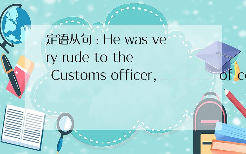 定语从句：He was very rude to the Customs officer,_____ of course made things even worse.A.who B.whom C.what D.which如果引导词是指代前面的句子,句中不是有两个谓语了吗?一个是was,一个是made!