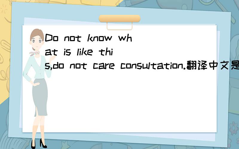 Do not know what is like this,do not care consultation.翻译中文是什么呀
