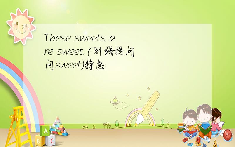 These sweets are sweet.(划线提问问sweet)特急