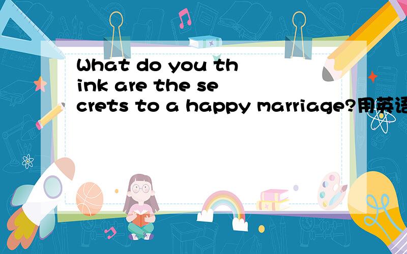 What do you think are the secrets to a happy marriage?用英语说明更妙!