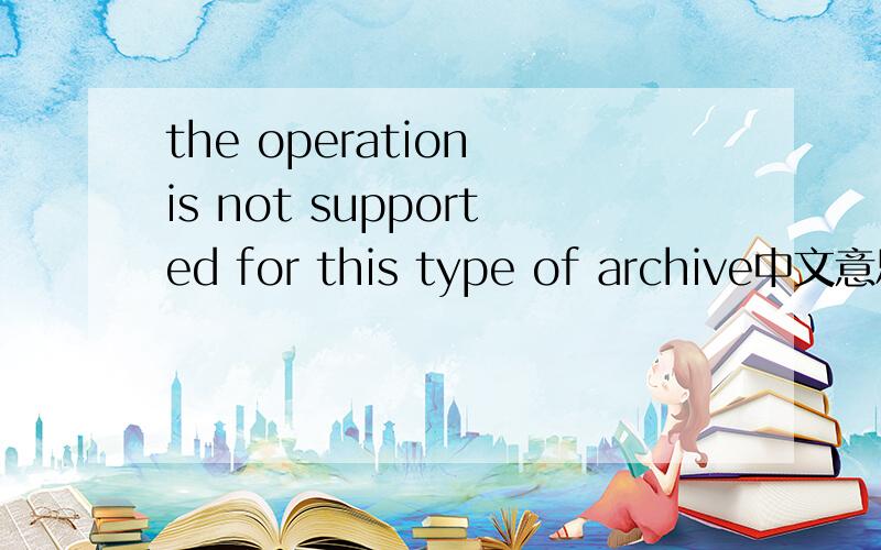 the operation is not supported for this type of archive中文意思问题如上,该段话出现在杀毒软件开机扫描中,（vista SP2 ）
